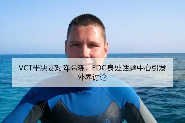 VCT半决赛对阵揭晓，EDG身处话题中心引发外界讨论